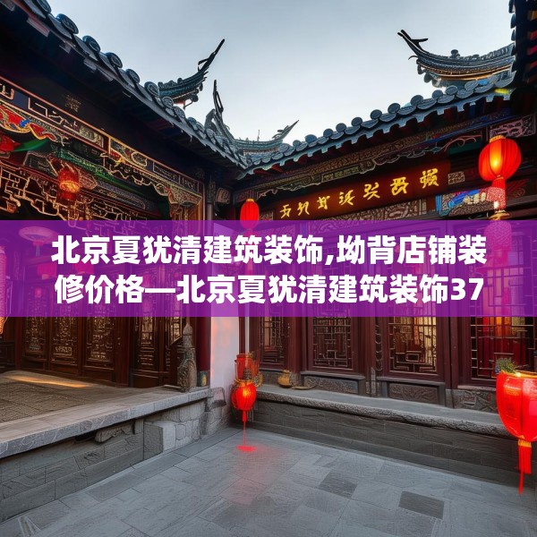 北京夏犹清建筑装饰,坳背店铺装修价格—北京夏犹清建筑装饰371.a247b248c251fgy.258cvcx