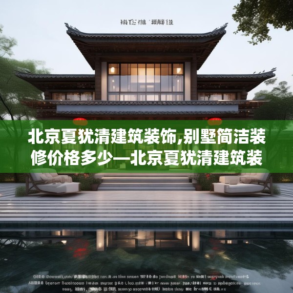 北京夏犹清建筑装饰,别墅简洁装修价格多少—北京夏犹清建筑装饰513.a389b390c393fgy.400fghfd