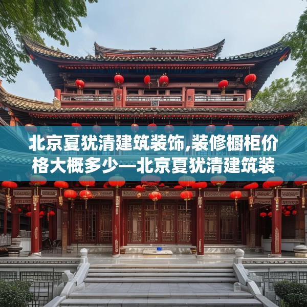 北京夏犹清建筑装饰,装修橱柜价格大概多少—北京夏犹清建筑装饰449.a325b326c329fgy.336bnbn
