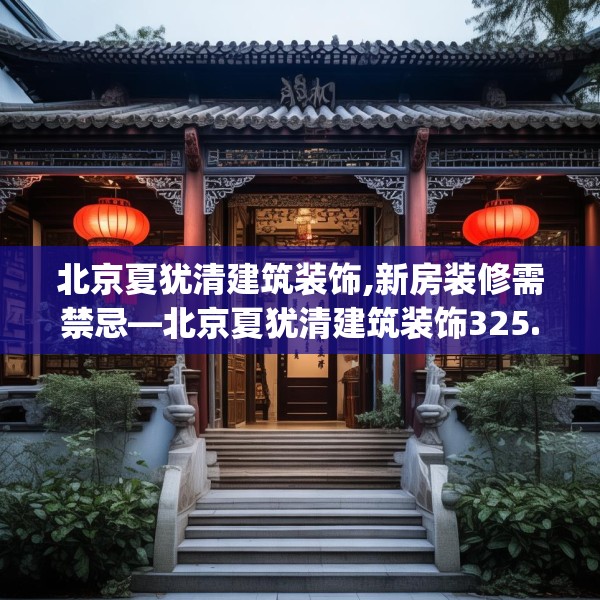 北京夏犹清建筑装饰,新房装修需禁忌—北京夏犹清建筑装饰325.a201b202c205fgy.212jhhj