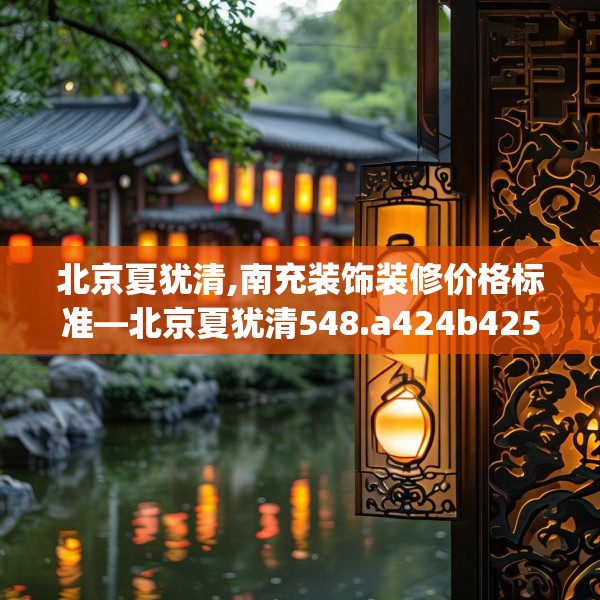 北京夏犹清,南充装饰装修价格标准—北京夏犹清548.a424b425c428fgy.435wew