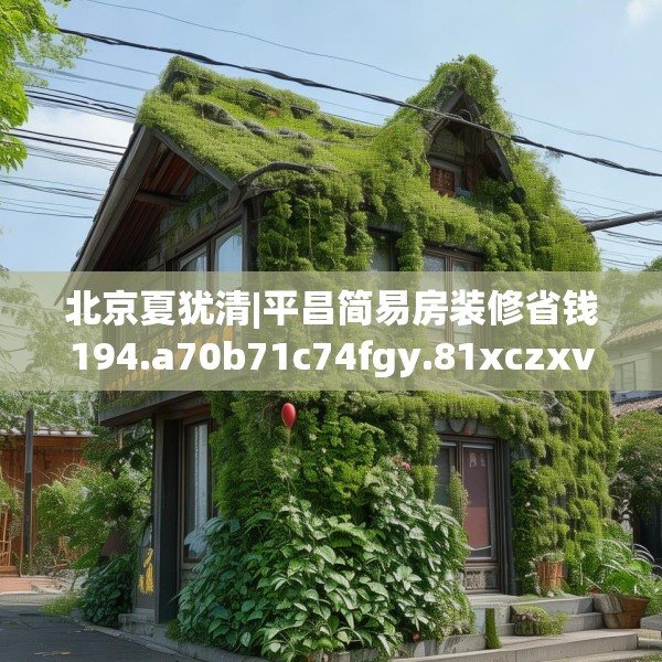 北京夏犹清|平昌简易房装修省钱194.a70b71c74fgy.81xczxv