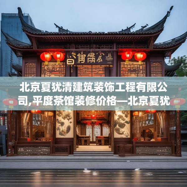 北京夏犹清建筑装饰工程有限公司,平度茶馆装修价格—北京夏犹清建筑装饰工程有限公司134.a10b11c14fgy.21wew