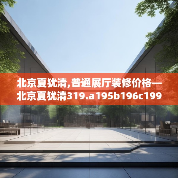 北京夏犹清,普通展厅装修价格—北京夏犹清319.a195b196c199fgy.206poiy
