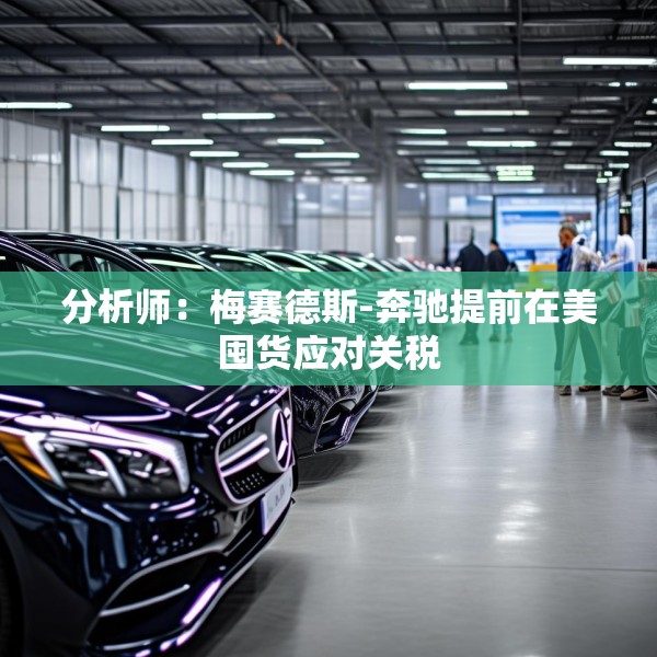 分析师：梅赛德斯-奔驰提前在美囤货应对关税