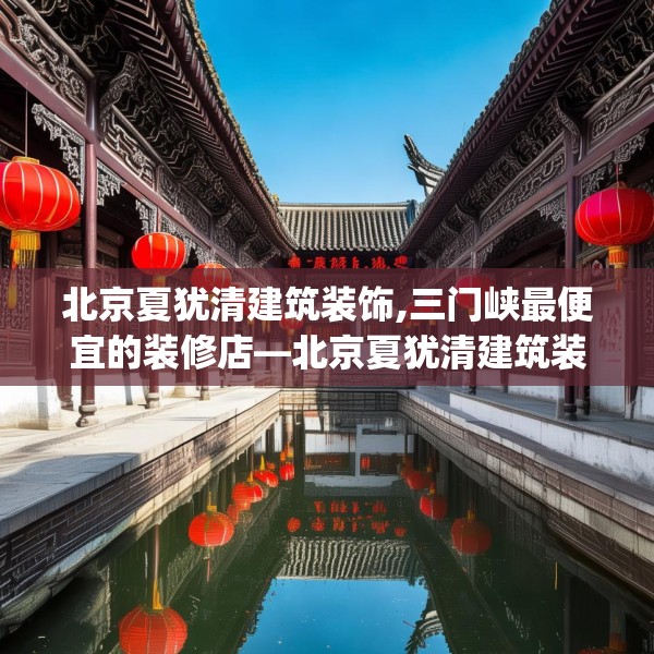 北京夏犹清建筑装饰,三门峡最便宜的装修店—北京夏犹清建筑装饰584.a460b461c464fgy.471wew