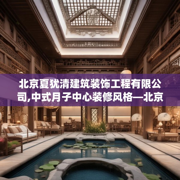 北京夏犹清建筑装饰工程有限公司,中式月子中心装修风格—北京夏犹清建筑装饰工程有限公司477.a353b354c357fgy.364fghfd
