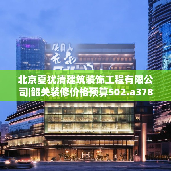北京夏犹清建筑装饰工程有限公司|韶关装修价格预算502.a378b379c382fgy.389dewqe