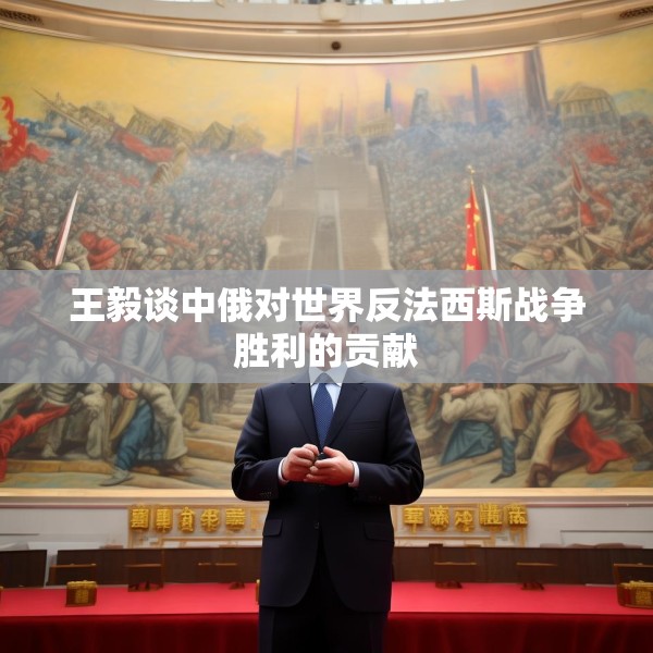 王毅谈中俄对世界反法西斯战争胜利的贡献
