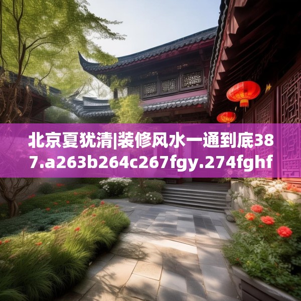 北京夏犹清|装修风水一通到底387.a263b264c267fgy.274fghfd
