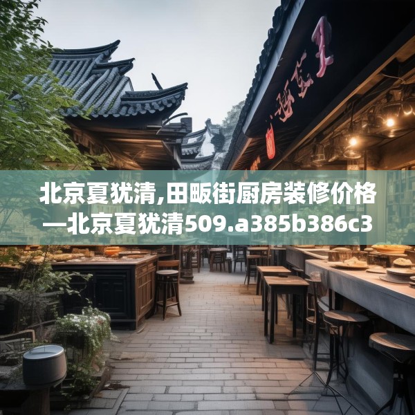 北京夏犹清,田畈街厨房装修价格—北京夏犹清509.a385b386c389fgy.396fds