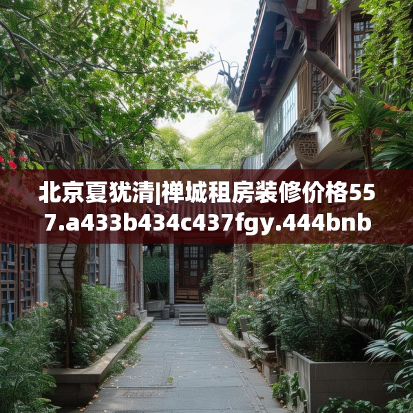 北京夏犹清|禅城租房装修价格557.a433b434c437fgy.444bnbn