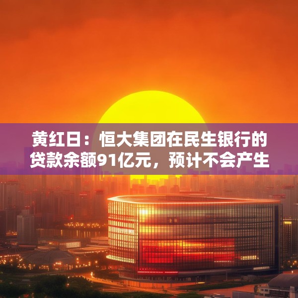 黄红日：恒大集团在民生银行的贷款余额91亿元，预计不会产生重大实质性影响