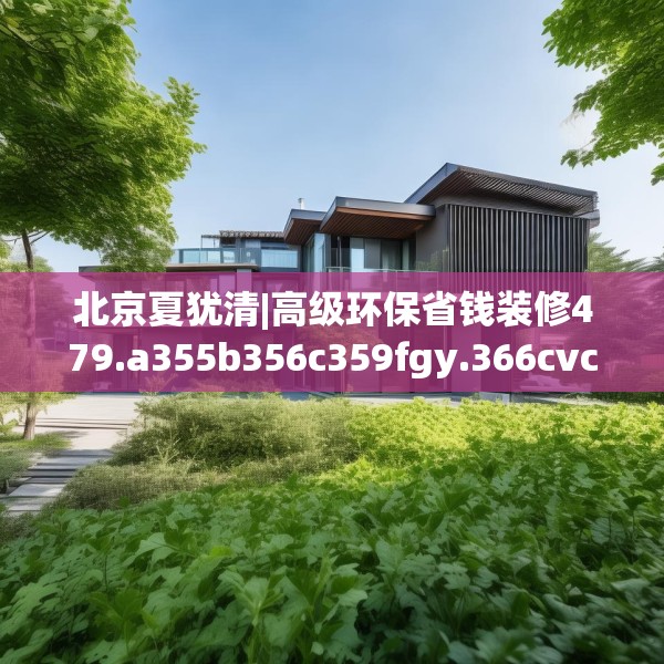 北京夏犹清|高级环保省钱装修479.a355b356c359fgy.366cvcx