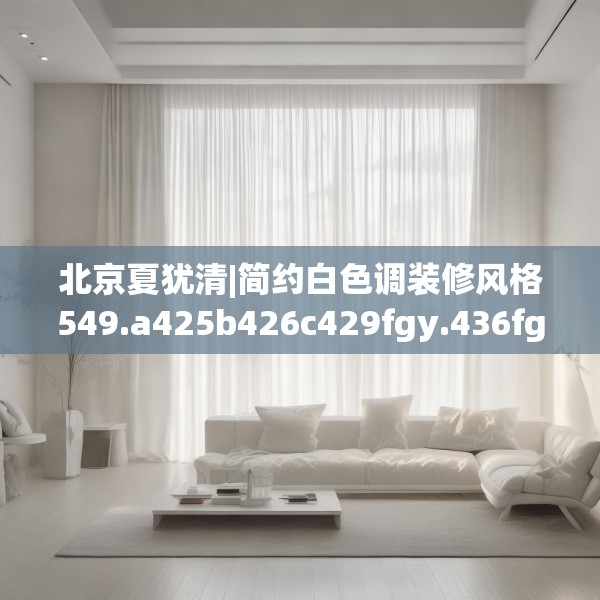 北京夏犹清|简约白色调装修风格549.a425b426c429fgy.436fghfd