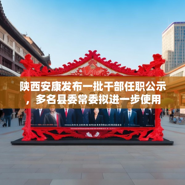 陕西安康发布一批干部任职公示，多名县委常委拟进一步使用