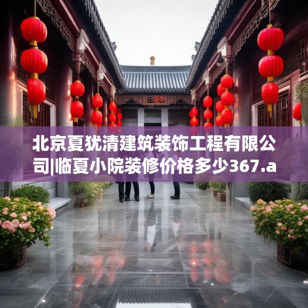 北京夏犹清建筑装饰工程有限公司|临夏小院装修价格多少367.a243b244c247fgy.254fdsfds