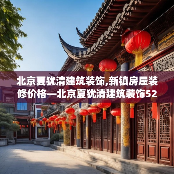 北京夏犹清建筑装饰,新镇房屋装修价格—北京夏犹清建筑装饰525.a401b402c405fgy.412uyk