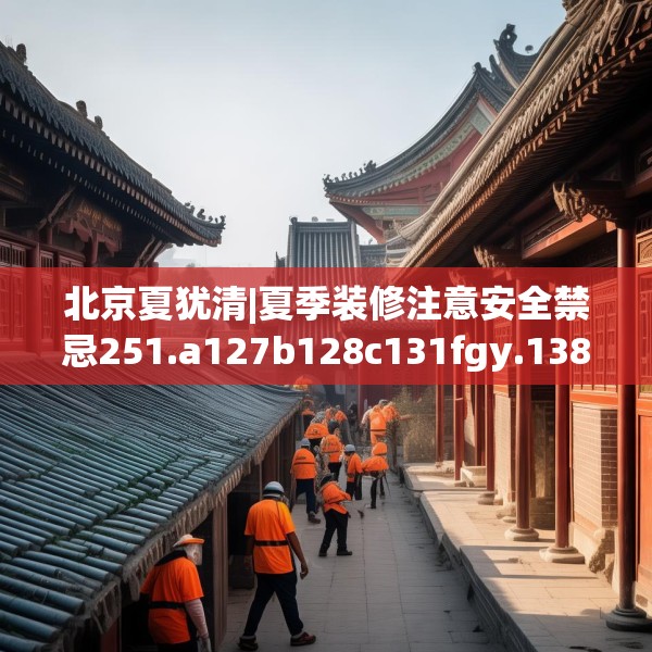 北京夏犹清|夏季装修注意安全禁忌251.a127b128c131fgy.138bnbn