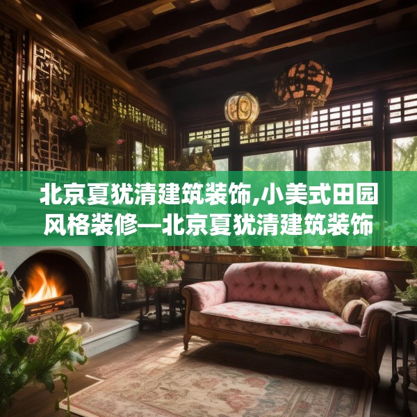 北京夏犹清建筑装饰,小美式田园风格装修—北京夏犹清建筑装饰381.a257b258c261fgy.268uyk