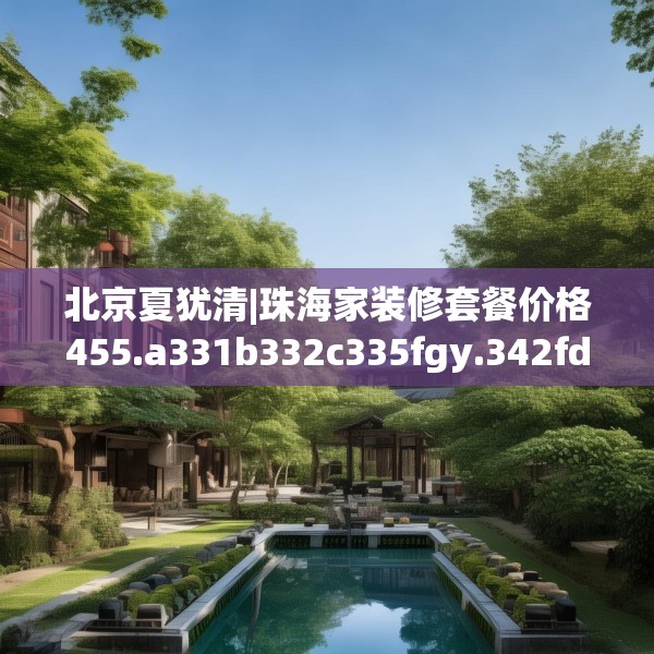 北京夏犹清|珠海家装修套餐价格455.a331b332c335fgy.342fds
