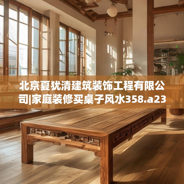 北京夏犹清建筑装饰工程有限公司|家庭装修买桌子风水358.a234b235c238fgy.245dewqe
