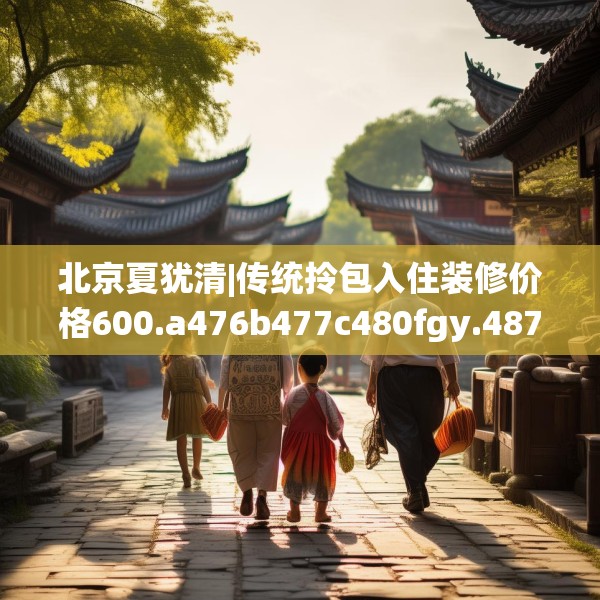 北京夏犹清|传统拎包入住装修价格600.a476b477c480fgy.487dsfds