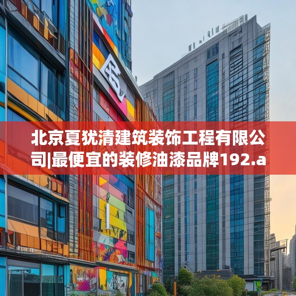 北京夏犹清建筑装饰工程有限公司|最便宜的装修油漆品牌192.a68b69c72fgy.79lkjl