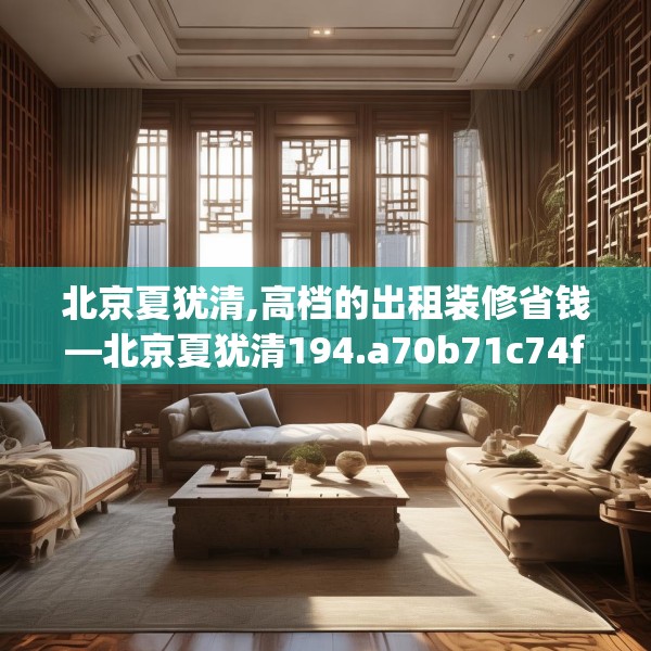 北京夏犹清,高档的出租装修省钱—北京夏犹清194.a70b71c74fgy.81xczxv
