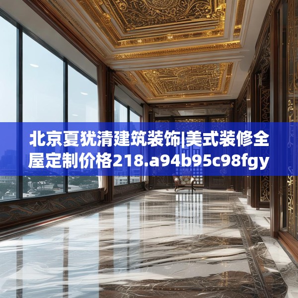 北京夏犹清建筑装饰|美式装修全屋定制价格218.a94b95c98fgy.10576679