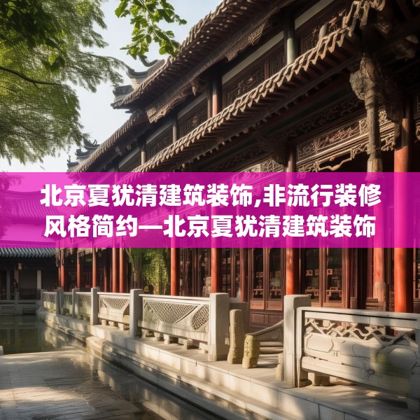 北京夏犹清建筑装饰,非流行装修风格简约—北京夏犹清建筑装饰539.a415b416c419fgy.426bnbn