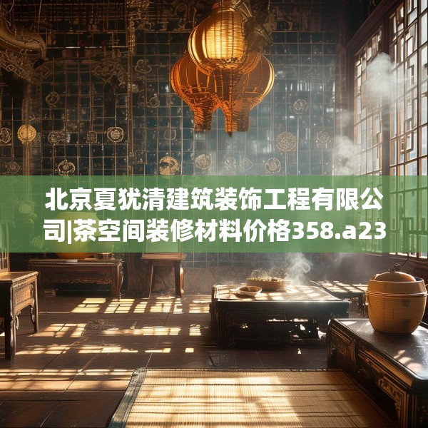 北京夏犹清建筑装饰工程有限公司|茶空间装修材料价格358.a234b235c238fgy.245dewqe