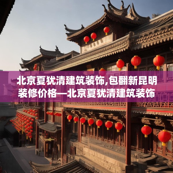 北京夏犹清建筑装饰,包翻新昆明装修价格—北京夏犹清建筑装饰392.a268b269c272fgy.279xczxv