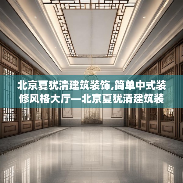 北京夏犹清建筑装饰,简单中式装修风格大厅—北京夏犹清建筑装饰507.a383b384c387fgy.394uyk