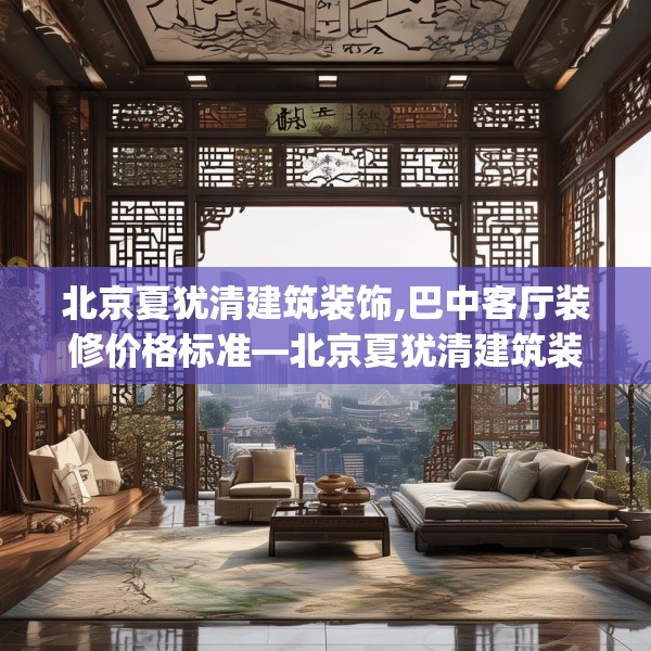 北京夏犹清建筑装饰,巴中客厅装修价格标准—北京夏犹清建筑装饰330.a206b207c210fgy.217dsfds