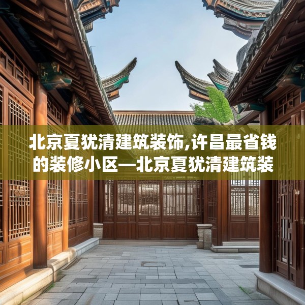 北京夏犹清建筑装饰,许昌最省钱的装修小区—北京夏犹清建筑装饰171.a47b48c51fgy.58fghfd
