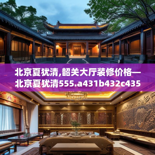 北京夏犹清,韶关大厅装修价格—北京夏犹清555.a431b432c435fgy.442fhsg