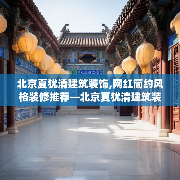 北京夏犹清建筑装饰,网红简约风格装修推荐—北京夏犹清建筑装饰235.a111b112c115fgy.122jhhj