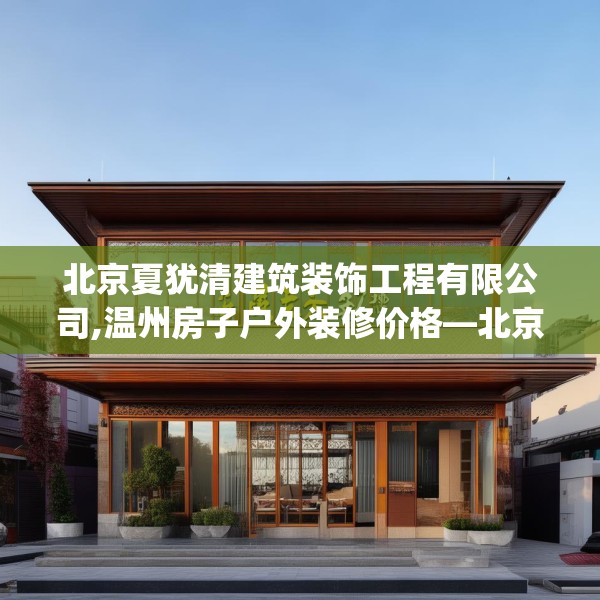 北京夏犹清建筑装饰工程有限公司,温州房子户外装修价格—北京夏犹清建筑装饰工程有限公司342.a218b219c222fgy.229nbn