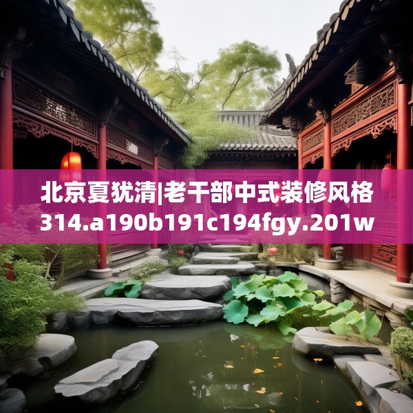 北京夏犹清|老干部中式装修风格314.a190b191c194fgy.201wew