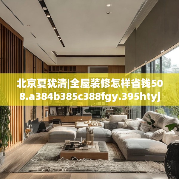 北京夏犹清|全屋装修怎样省钱508.a384b385c388fgy.395htyj