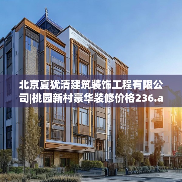北京夏犹清建筑装饰工程有限公司|桃园新村豪华装修价格236.a112b113c116fgy.12376678