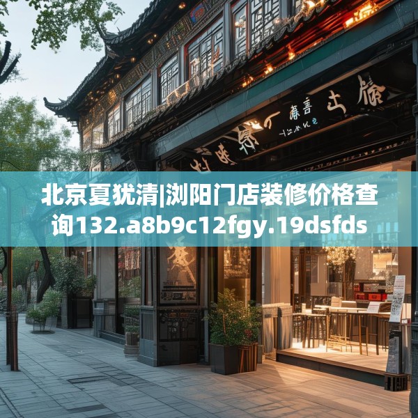 北京夏犹清|浏阳门店装修价格查询132.a8b9c12fgy.19dsfds