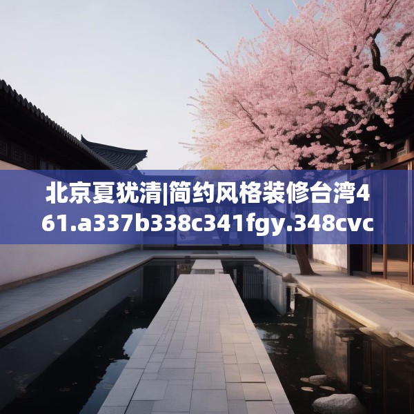 北京夏犹清|简约风格装修台湾461.a337b338c341fgy.348cvcx