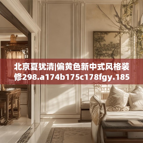 北京夏犹清|偏黄色新中式风格装修298.a174b175c178fgy.185sdA