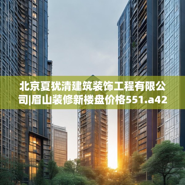 北京夏犹清建筑装饰工程有限公司|眉山装修新楼盘价格551.a427b428c431fgy.438cvcx