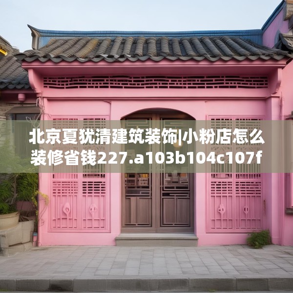 北京夏犹清建筑装饰|小粉店怎么装修省钱227.a103b104c107fgy.114cvcx