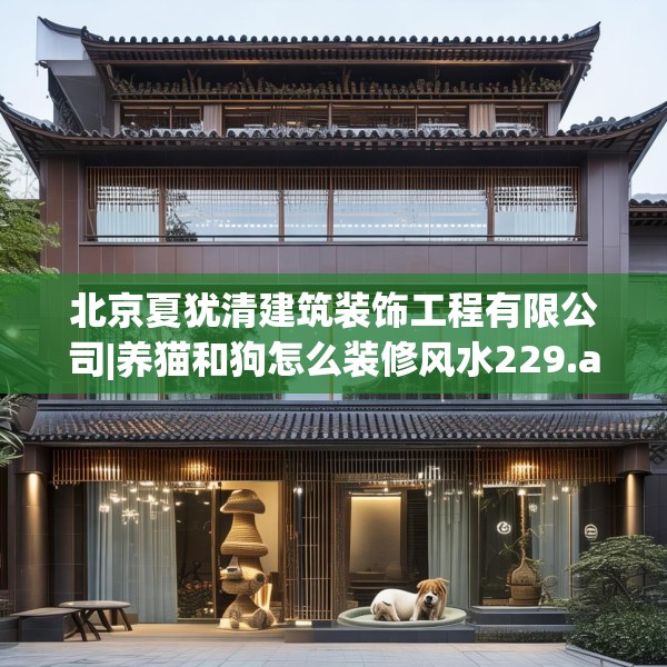北京夏犹清建筑装饰工程有限公司|养猫和狗怎么装修风水229.a105b106c109fgy.116poiy