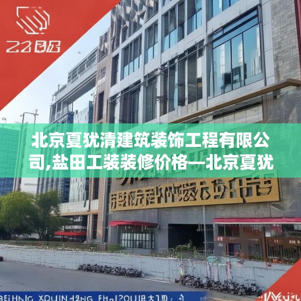 北京夏犹清建筑装饰工程有限公司,盐田工装装修价格—北京夏犹清建筑装饰工程有限公司391.a267b268c271fgy.278poiy