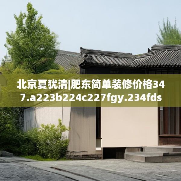 北京夏犹清|肥东简单装修价格347.a223b224c227fgy.234fds